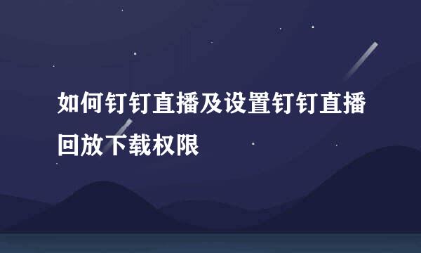 如何钉钉直播及设置钉钉直播回放下载权限