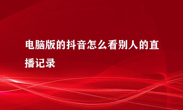 电脑版的抖音怎么看别人的直播记录