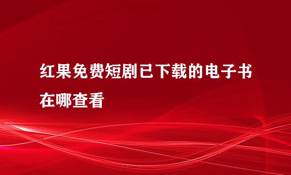 红果免费短剧已下载的电子书在哪查看