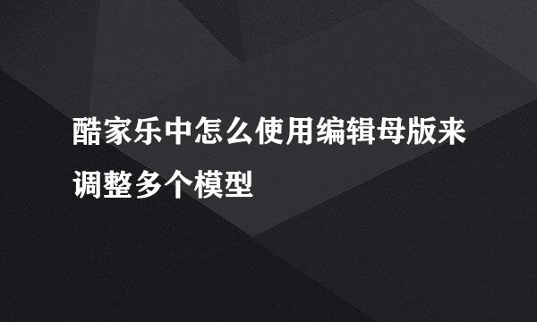 酷家乐中怎么使用编辑母版来调整多个模型