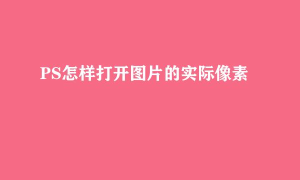 PS怎样打开图片的实际像素