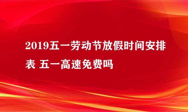 2019五一劳动节放假时间安排表 五一高速免费吗