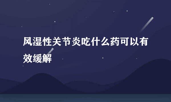 风湿性关节炎吃什么药可以有效缓解