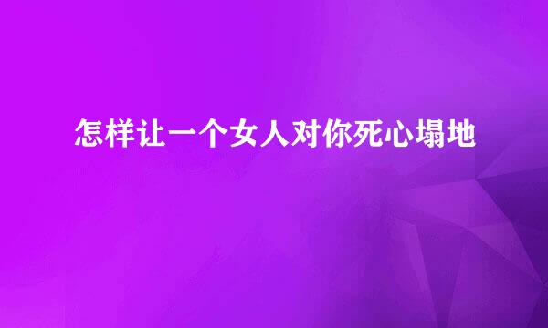 怎样让一个女人对你死心塌地