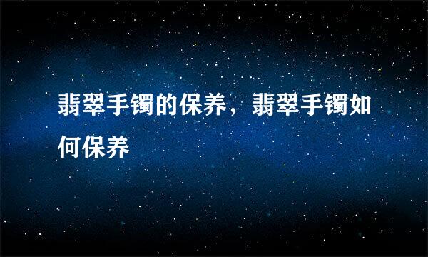 翡翠手镯的保养，翡翠手镯如何保养