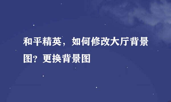 和平精英，如何修改大厅背景图？更换背景图