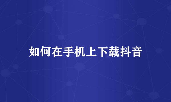 如何在手机上下载抖音