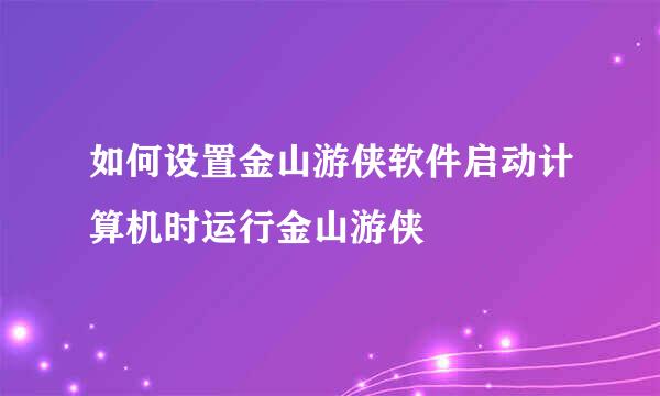 如何设置金山游侠软件启动计算机时运行金山游侠