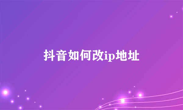 抖音如何改ip地址