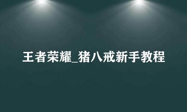 王者荣耀_猪八戒新手教程