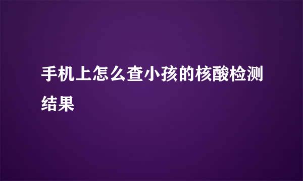 手机上怎么查小孩的核酸检测结果