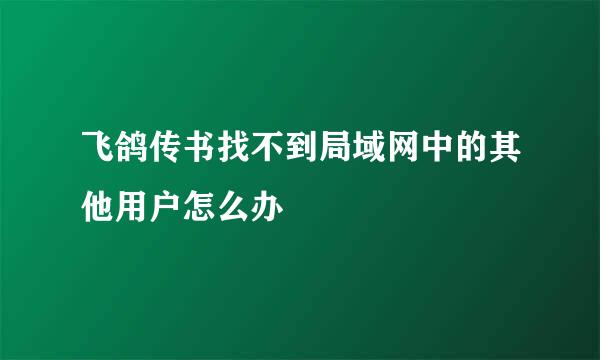 飞鸽传书找不到局域网中的其他用户怎么办