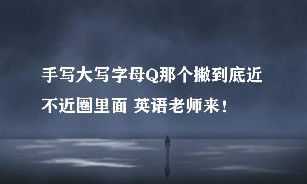 手写大写字母Q那个撇到底近不近圈里面 英语老师来！