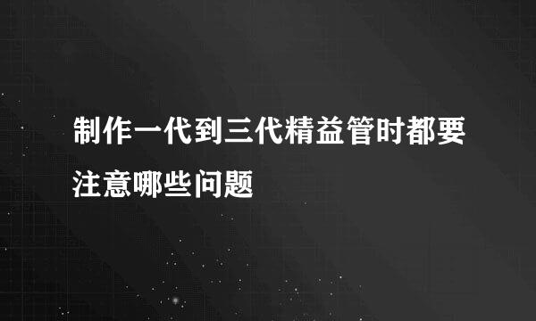 制作一代到三代精益管时都要注意哪些问题