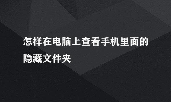 怎样在电脑上查看手机里面的隐藏文件夹
