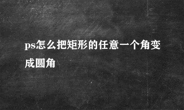 ps怎么把矩形的任意一个角变成圆角