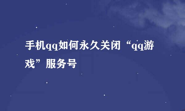 手机qq如何永久关闭“qq游戏”服务号