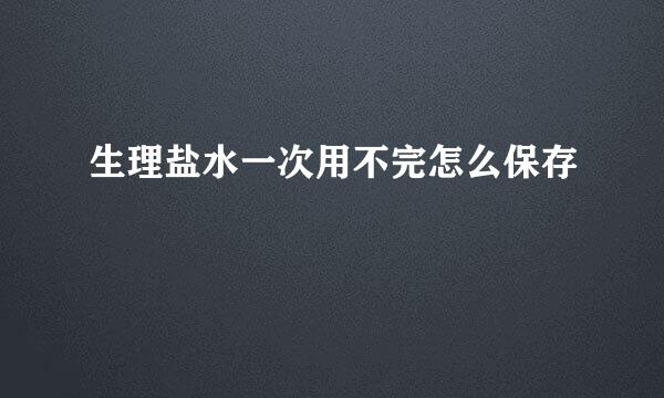 生理盐水一次用不完怎么保存