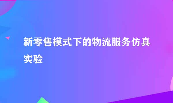 新零售模式下的物流服务仿真实验