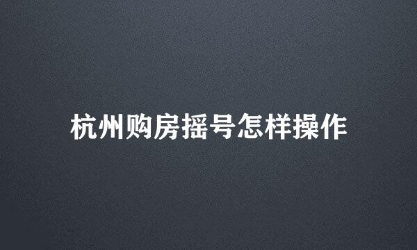 杭州购房摇号怎样操作