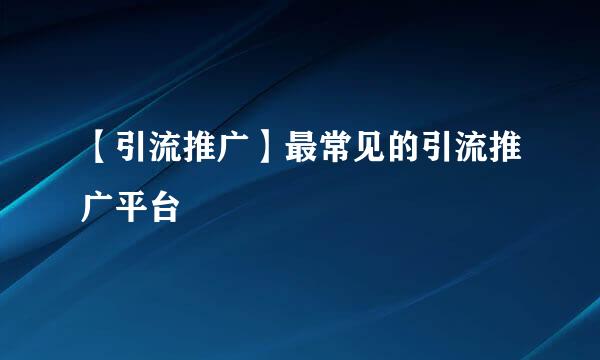 【引流推广】最常见的引流推广平台