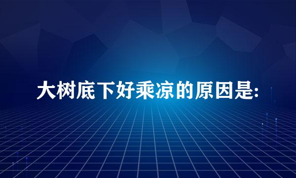 大树底下好乘凉的原因是: