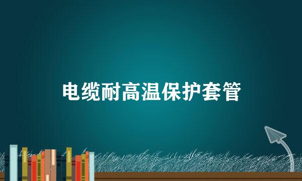 电缆耐高温保护套管