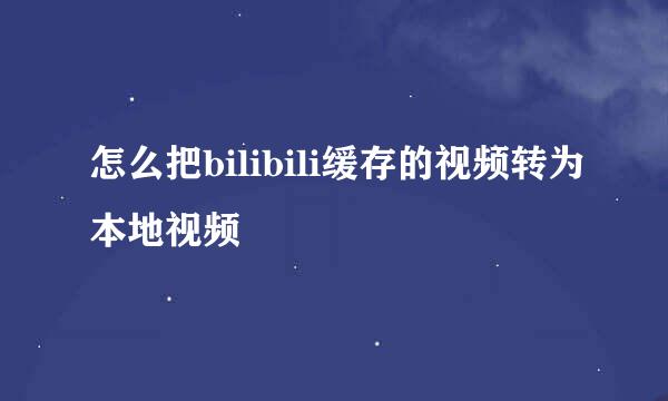 怎么把bilibili缓存的视频转为本地视频