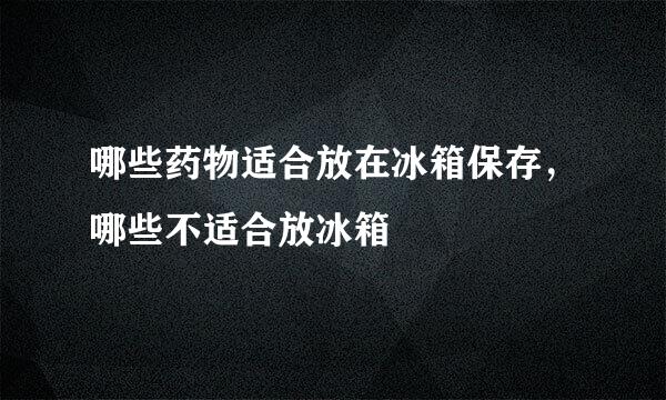 哪些药物适合放在冰箱保存，哪些不适合放冰箱