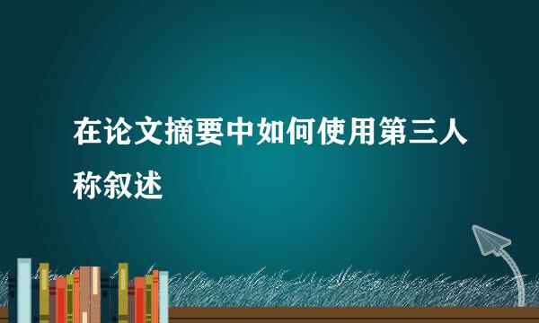 在论文摘要中如何使用第三人称叙述