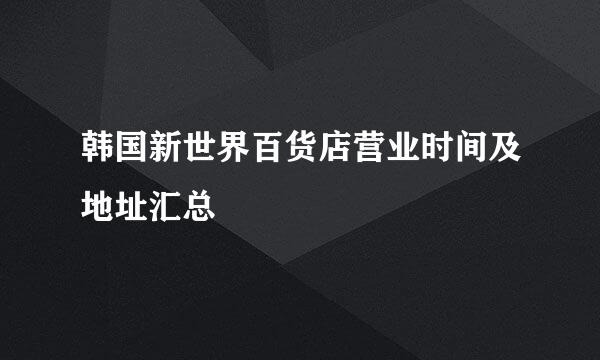 韩国新世界百货店营业时间及地址汇总