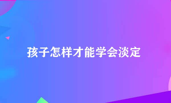 孩子怎样才能学会淡定 