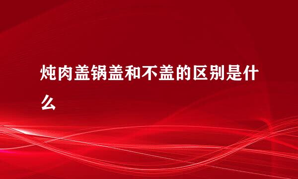 炖肉盖锅盖和不盖的区别是什么