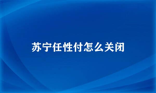 苏宁任性付怎么关闭