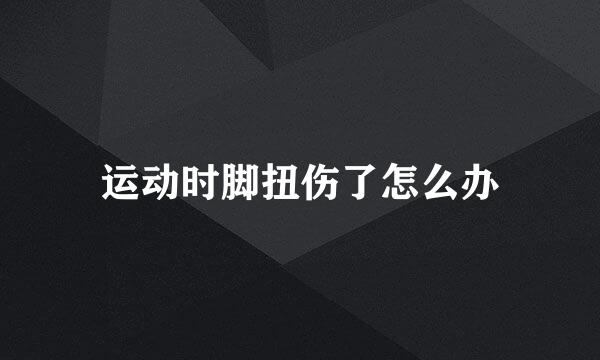 运动时脚扭伤了怎么办