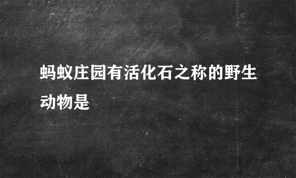 蚂蚁庄园有活化石之称的野生动物是