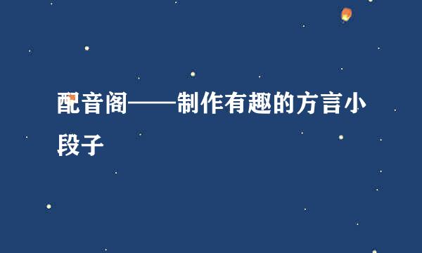 配音阁——制作有趣的方言小段子