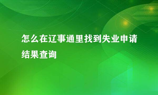 怎么在辽事通里找到失业申请结果查询