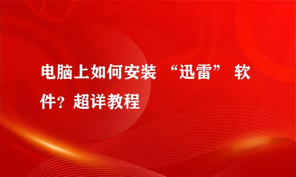 电脑上如何安装 “迅雷” 软件？超详教程
