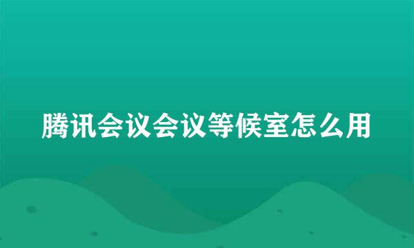 腾讯会议会议等候室怎么用