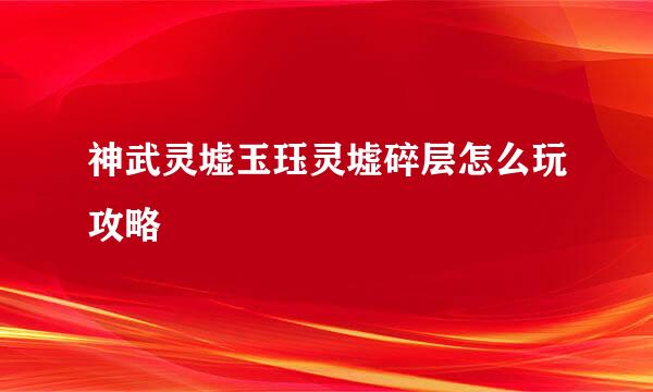 神武灵墟玉珏灵墟碎层怎么玩攻略