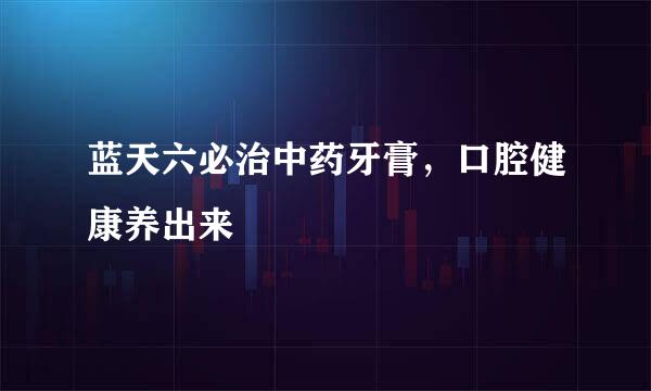 蓝天六必治中药牙膏，口腔健康养出来