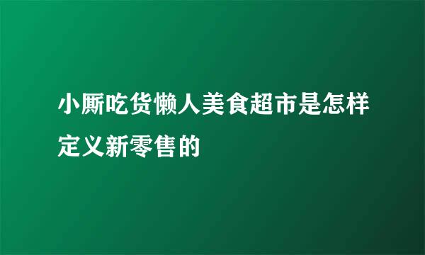 小厮吃货懒人美食超市是怎样定义新零售的