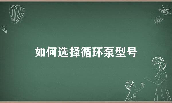 如何选择循环泵型号
