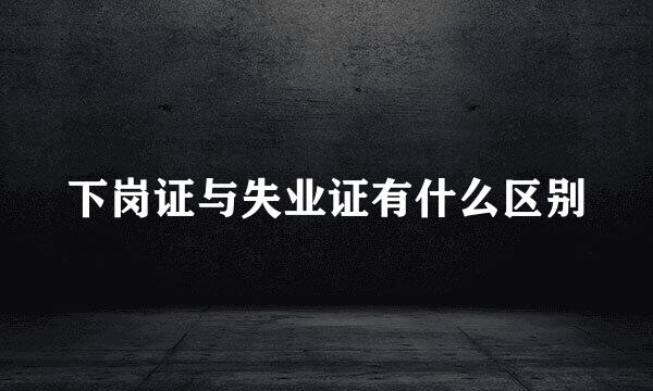 下岗证与失业证有什么区别