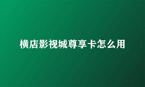横店影视城尊享卡怎么用