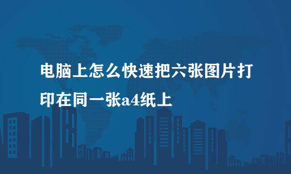 电脑上怎么快速把六张图片打印在同一张a4纸上