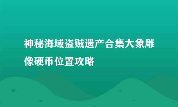 神秘海域盗贼遗产合集大象雕像硬币位置攻略