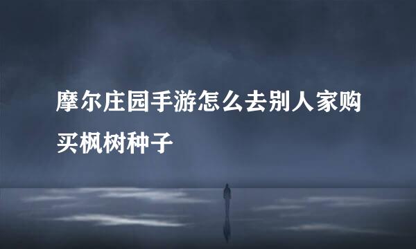 摩尔庄园手游怎么去别人家购买枫树种子