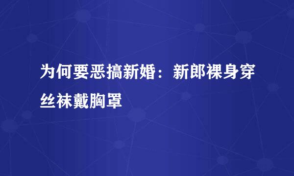 为何要恶搞新婚：新郎裸身穿丝袜戴胸罩